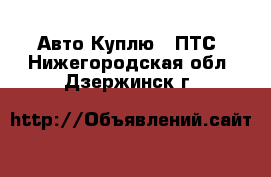 Авто Куплю - ПТС. Нижегородская обл.,Дзержинск г.